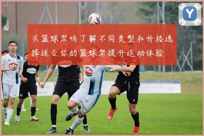买篮球架吗了解不同类型和价格选择适合你的篮球架提升运动体验