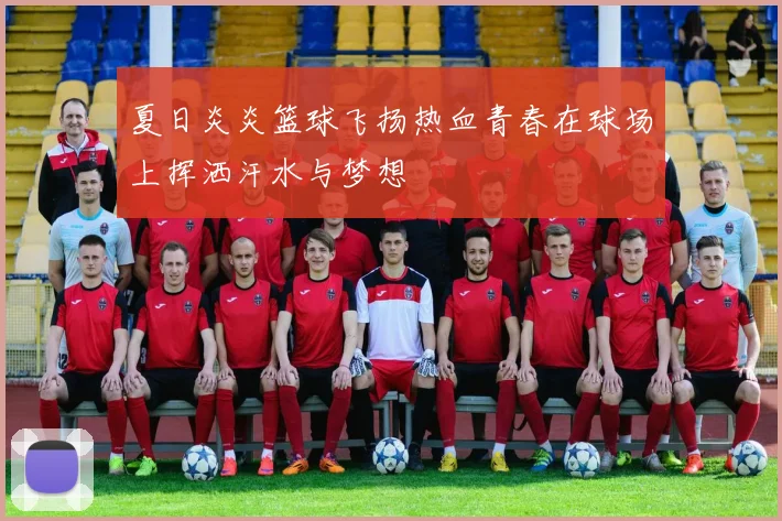 夏日炎炎篮球飞扬热血青春在球场上挥洒汗水与梦想