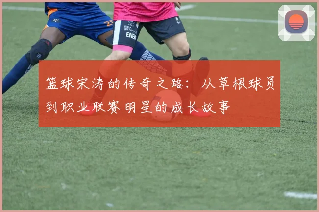 篮球宋涛的传奇之路：从草根球员到职业联赛明星的成长故事