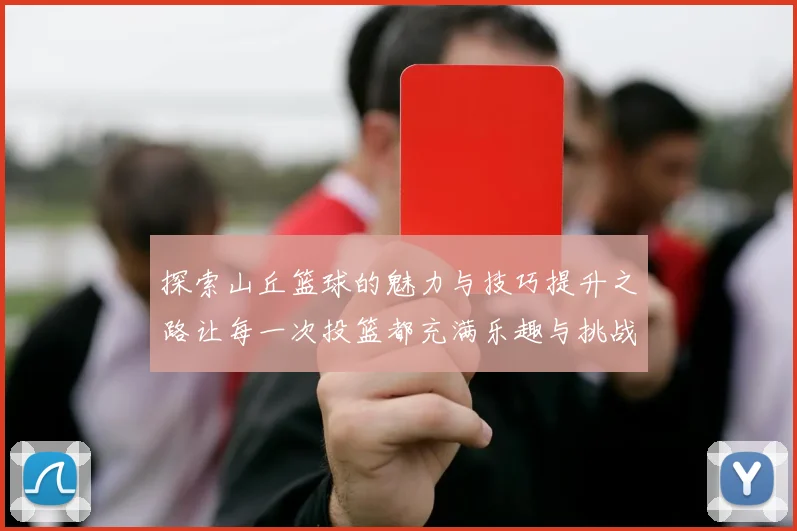 探索山丘篮球的魅力与技巧提升之路让每一次投篮都充满乐趣与挑战