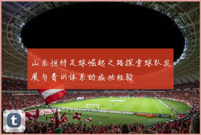 山东恒特足球崛起之路探索球队发展与青训体系的成功经验