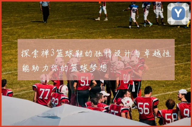 探索禅3篮球鞋的独特设计与卓越性能助力你的篮球梦想