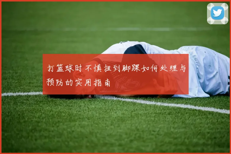 打篮球时不慎扭到脚踝如何处理与预防的实用指南