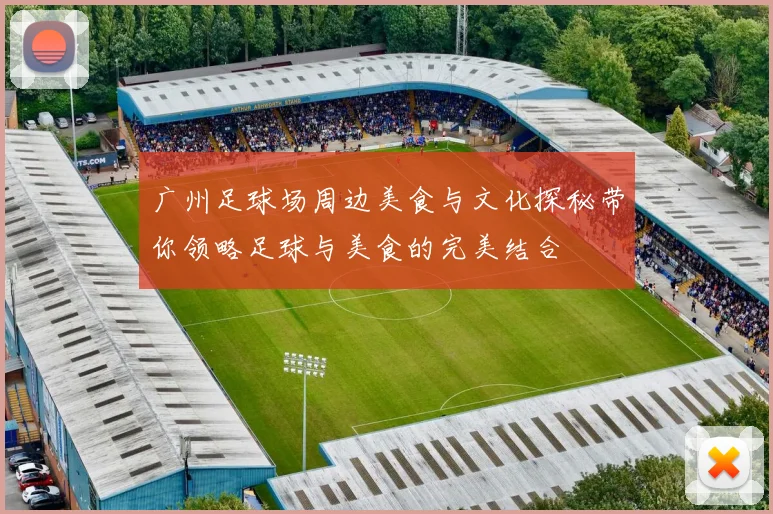广州足球场周边美食与文化探秘带你领略足球与美食的完美结合