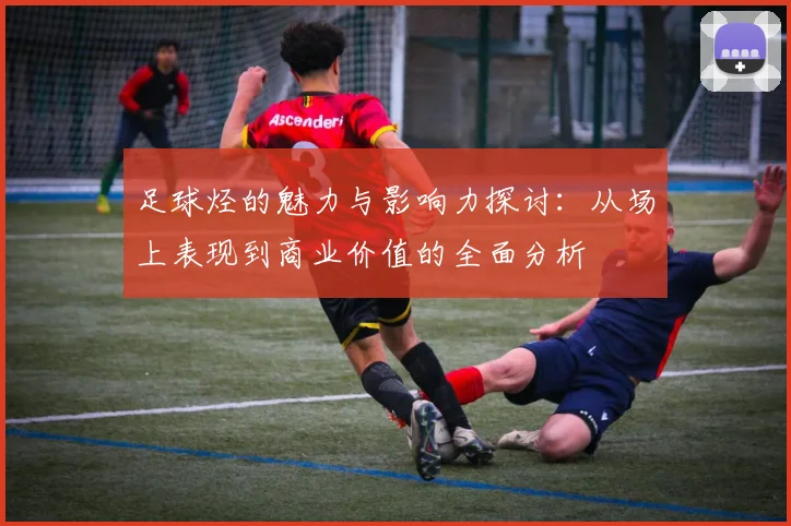 足球烃的魅力与影响力探讨：从场上表现到商业价值的全面分析