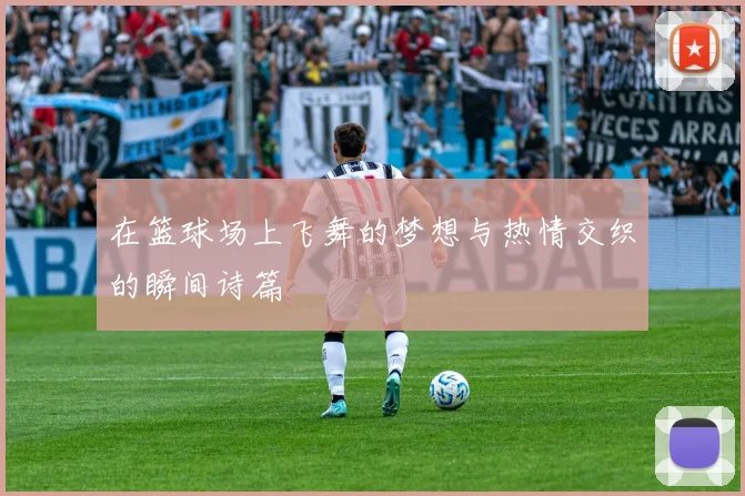 在篮球场上飞舞的梦想与热情交织的瞬间诗篇