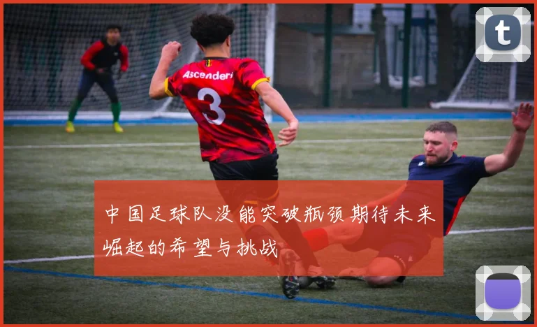 中国足球队没能突破瓶颈期待未来崛起的希望与挑战