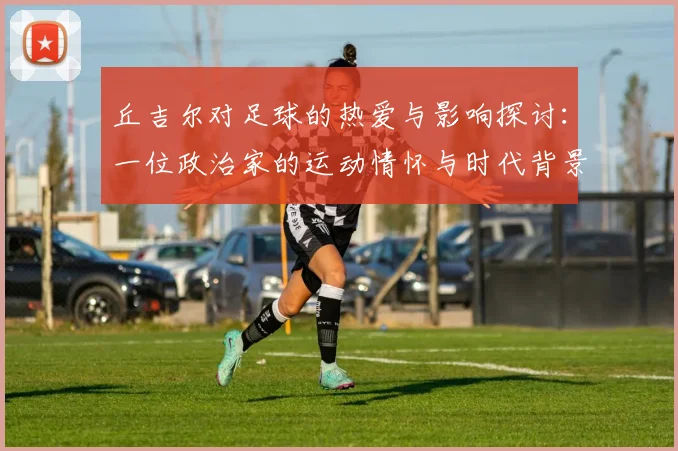 丘吉尔对足球的热爱与影响探讨：一位政治家的运动情怀与时代背景分析