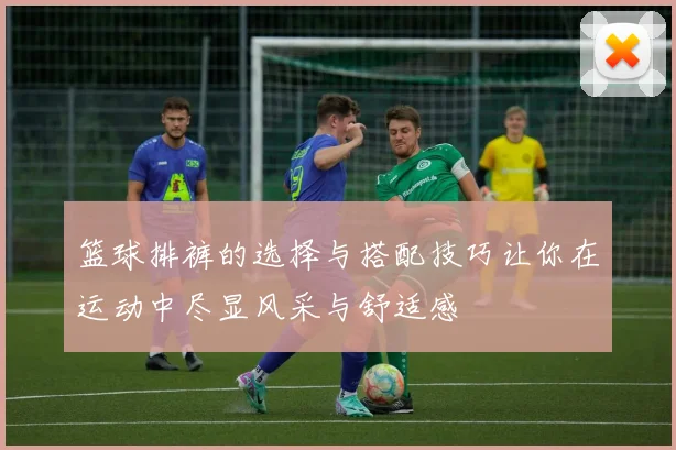 篮球排裤的选择与搭配技巧让你在运动中尽显风采与舒适感