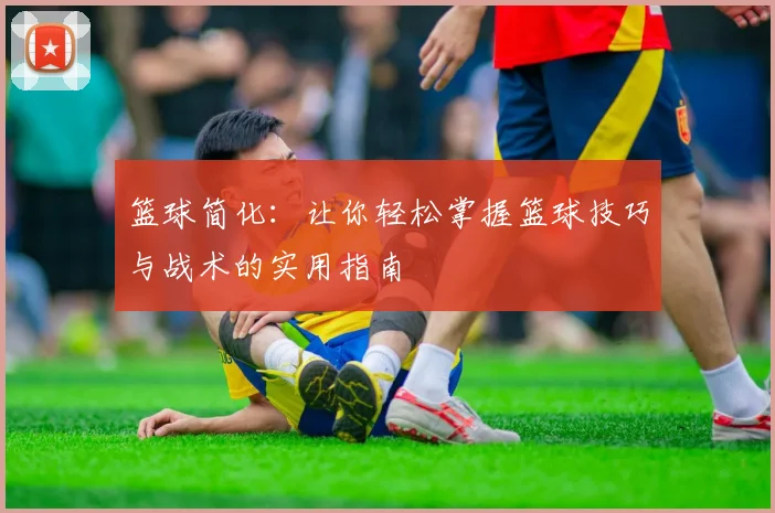 篮球简化：让你轻松掌握篮球技巧与战术的实用指南