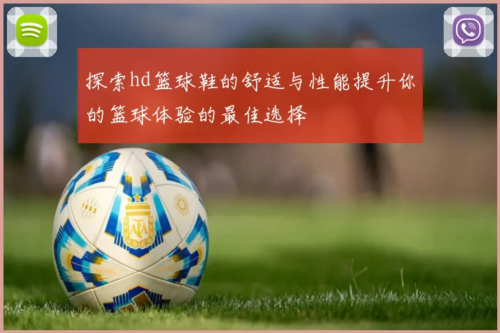 探索hd篮球鞋的舒适与性能提升你的篮球体验的最佳选择