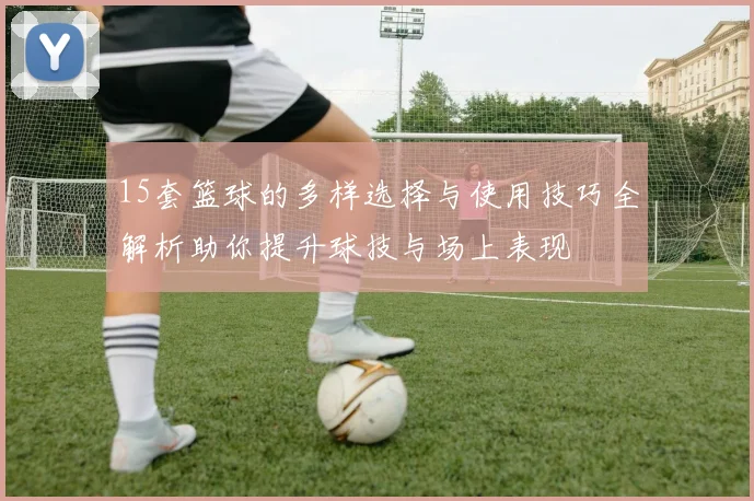 15套篮球的多样选择与使用技巧全解析助你提升球技与场上表现