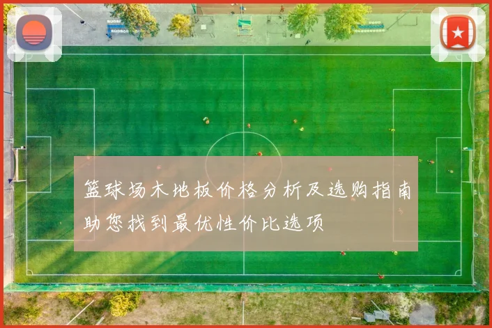 篮球场木地板价格分析及选购指南助您找到最优性价比选项