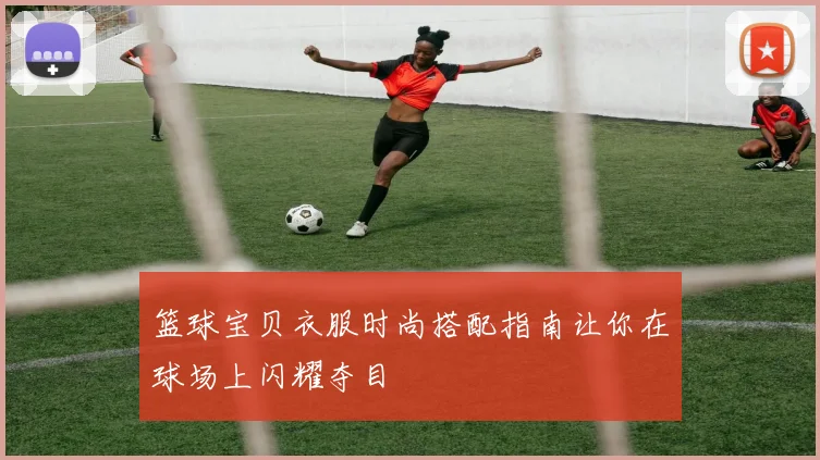 篮球宝贝衣服时尚搭配指南让你在球场上闪耀夺目