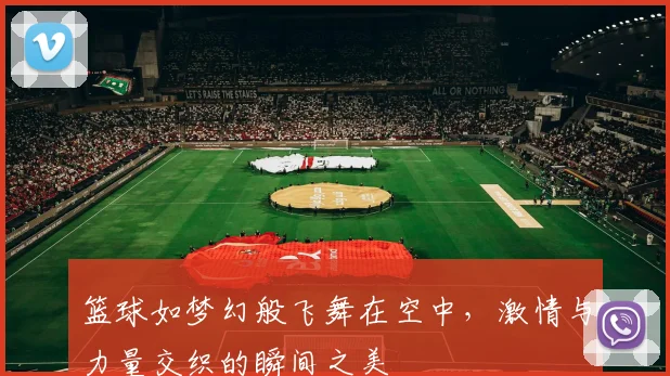 篮球如梦幻般飞舞在空中，激情与力量交织的瞬间之美